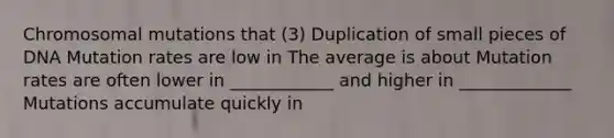 Chromosomal mutations that (3) Duplication of small pieces of DNA Mutation rates are low in The average is about Mutation rates are often lower in ____________ and higher in _____________ Mutations accumulate quickly in