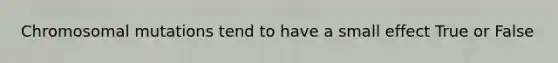 Chromosomal mutations tend to have a small effect True or False