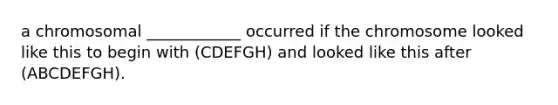 a chromosomal ____________ occurred if the chromosome looked like this to begin with (CDEFGH) and looked like this after (ABCDEFGH).