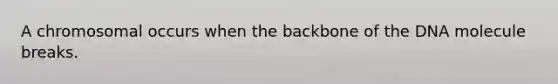 A chromosomal occurs when the backbone of the DNA molecule breaks.