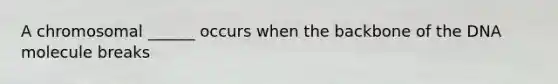 A chromosomal ______ occurs when the backbone of the DNA molecule breaks