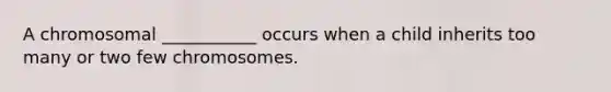 A chromosomal ___________ occurs when a child inherits too many or two few chromosomes.
