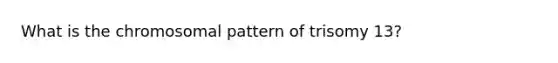 What is the chromosomal pattern of trisomy 13?
