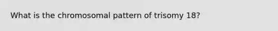 What is the chromosomal pattern of trisomy 18?