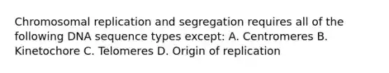 Chromosomal replication and segregation requires all of the following DNA sequence types except: A. Centromeres B. Kinetochore C. Telomeres D. Origin of replication