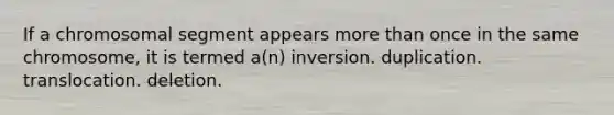 If a chromosomal segment appears more than once in the same chromosome, it is termed a(n) inversion. duplication. translocation. deletion.