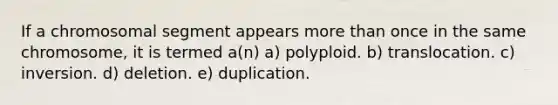 If a chromosomal segment appears more than once in the same chromosome, it is termed a(n) a) polyploid. b) translocation. c) inversion. d) deletion. e) duplication.