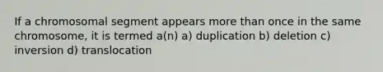 If a chromosomal segment appears more than once in the same chromosome, it is termed a(n) a) duplication b) deletion c) inversion d) translocation