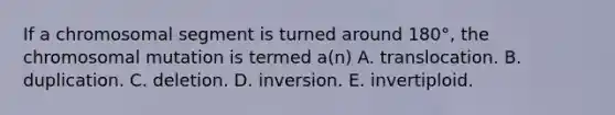 If a chromosomal segment is turned around 180°, the chromosomal mutation is termed a(n) A. translocation. B. duplication. C. deletion. D. inversion. E. invertiploid.