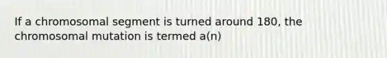 If a chromosomal segment is turned around 180, the chromosomal mutation is termed a(n)