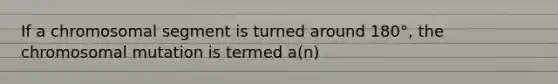 If a chromosomal segment is turned around 180°, the chromosomal mutation is termed a(n)