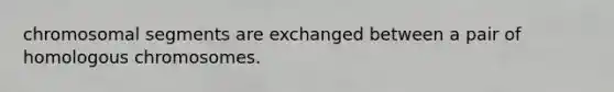 chromosomal segments are exchanged between a pair of homologous chromosomes.
