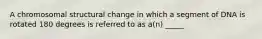 A chromosomal structural change in which a segment of DNA is rotated 180 degrees is referred to as a(n) _____