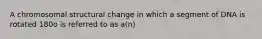 A chromosomal structural change in which a segment of DNA is rotated 180o is referred to as a(n)