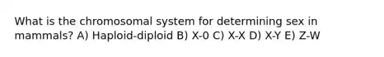 What is the chromosomal system for determining sex in mammals? A) Haploid-diploid B) X-0 C) X-X D) X-Y E) Z-W