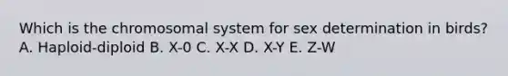 Which is the chromosomal system for sex determination in birds? A. Haploid-diploid B. X-0 C. X-X D. X-Y E. Z-W