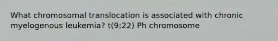 What chromosomal translocation is associated with chronic myelogenous leukemia? t(9;22) Ph chromosome