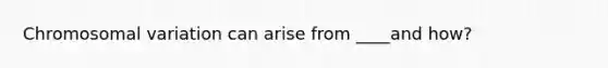 Chromosomal variation can arise from ____and how?