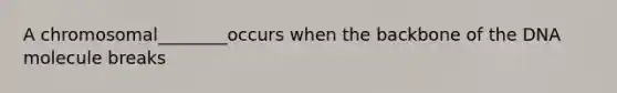A chromosomal________occurs when the backbone of the DNA molecule breaks