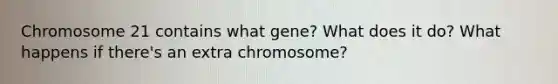 Chromosome 21 contains what gene? What does it do? What happens if there's an extra chromosome?