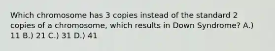 Which chromosome has 3 copies instead of the standard 2 copies of a chromosome, which results in Down Syndrome? A.) 11 B.) 21 C.) 31 D.) 41