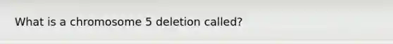 What is a chromosome 5 deletion called?