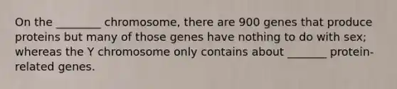 On the ________ chromosome, there are 900 genes that produce proteins but many of those genes have nothing to do with sex; whereas the Y chromosome only contains about _______ protein-related genes.