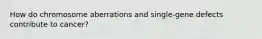 How do chromosome aberrations and single-gene defects contribute to cancer?