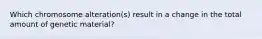 Which chromosome alteration(s) result in a change in the total amount of genetic material?