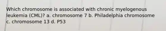 Which chromosome is associated with chronic myelogenous leukemia (CML)? a. chromosome 7 b. Philadelphia chromosome c. chromosome 13 d. P53