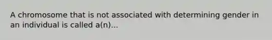 A chromosome that is not associated with determining gender in an individual is called a(n)...