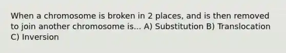 When a chromosome is broken in 2 places, and is then removed to join another chromosome is... A) Substitution B) Translocation C) Inversion