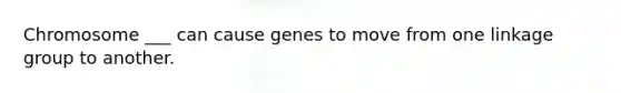 Chromosome ___ can cause genes to move from one linkage group to another.