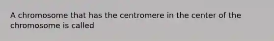 A chromosome that has the centromere in the center of the chromosome is called