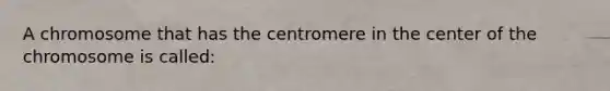 A chromosome that has the centromere in the center of the chromosome is called: