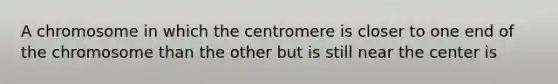 A chromosome in which the centromere is closer to one end of the chromosome than the other but is still near the center is