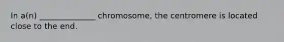 In a(n) ______________ chromosome, the centromere is located close to the end.