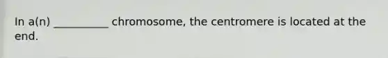 In a(n) __________ chromosome, the centromere is located at the end.