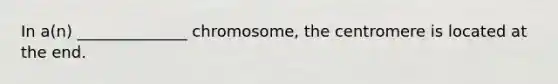 In a(n) ______________ chromosome, the centromere is located at the end.