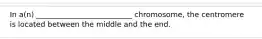 In a(n) __________________________ chromosome, the centromere is located between the middle and the end.
