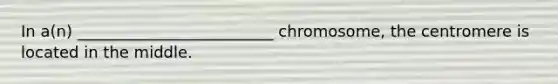 In a(n) _________________________ chromosome, the centromere is located in the middle.