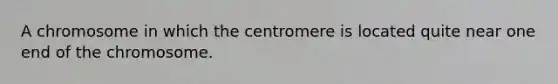 A chromosome in which the centromere is located quite near one end of the chromosome.