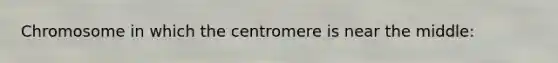Chromosome in which the centromere is near the middle: