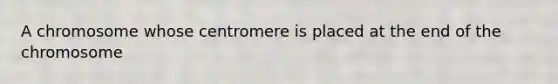 A chromosome whose centromere is placed at the end of the chromosome