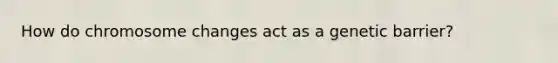 How do chromosome changes act as a genetic barrier?