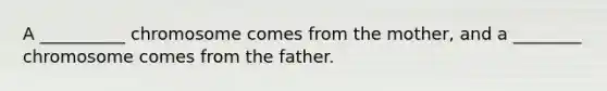 A __________ chromosome comes from the mother, and a ________ chromosome comes from the father.