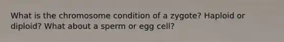 What is the chromosome condition of a zygote? Haploid or diploid? What about a sperm or egg cell?