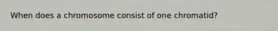 When does a chromosome consist of one chromatid?