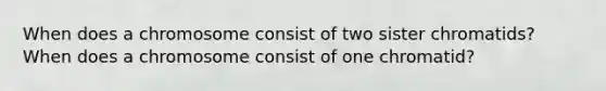 When does a chromosome consist of two sister chromatids? When does a chromosome consist of one chromatid?