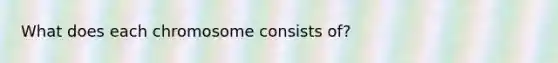 What does each chromosome consists of?